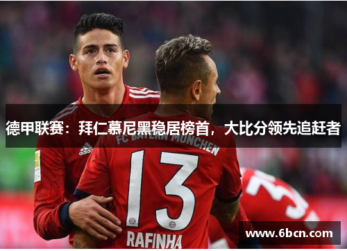 德甲联赛：拜仁慕尼黑稳居榜首，大比分领先追赶者