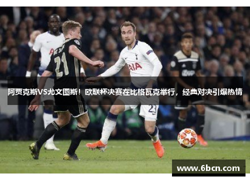 阿贾克斯VS尤文图斯！欧联杯决赛在比格瓦克举行，经典对决引爆热情