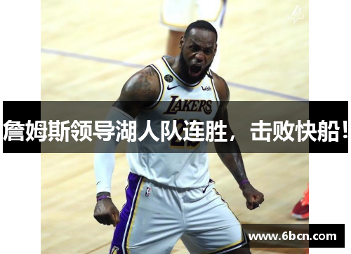 詹姆斯领导湖人队连胜，击败快船！
