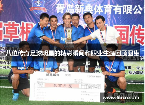 八位传奇足球明星的精彩瞬间和职业生涯回顾图集