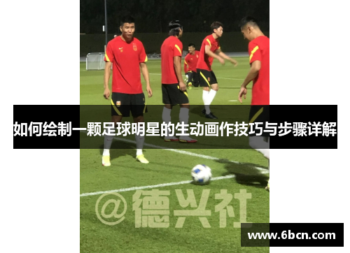 如何绘制一颗足球明星的生动画作技巧与步骤详解