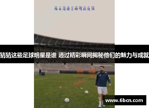 猜猜这些足球明星是谁 通过精彩瞬间揭秘他们的魅力与成就