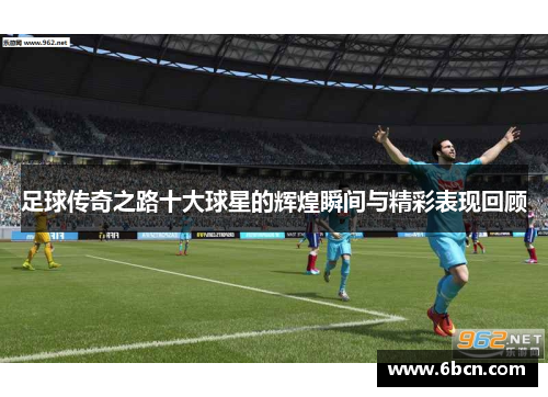 足球传奇之路十大球星的辉煌瞬间与精彩表现回顾