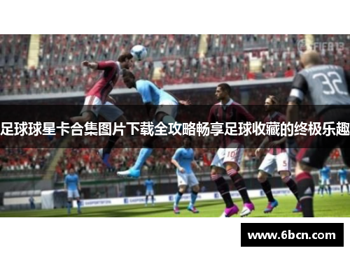 足球球星卡合集图片下载全攻略畅享足球收藏的终极乐趣