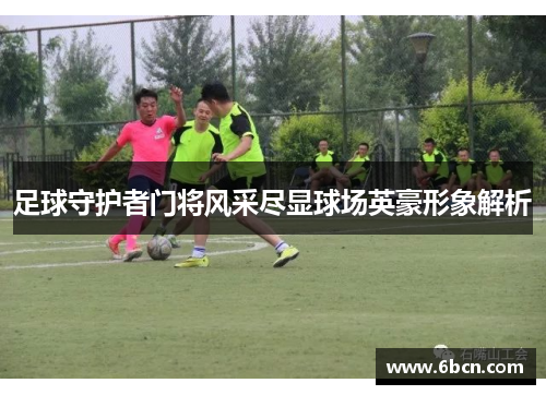 足球守护者门将风采尽显球场英豪形象解析