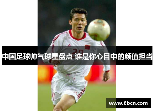 中国足球帅气球星盘点 谁是你心目中的颜值担当