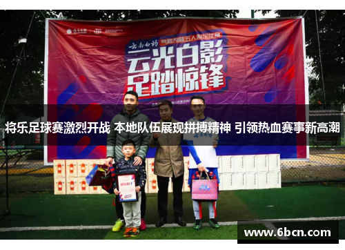 将乐足球赛激烈开战 本地队伍展现拼搏精神 引领热血赛事新高潮