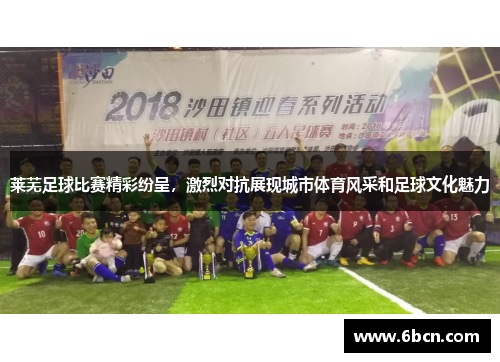 莱芜足球比赛精彩纷呈，激烈对抗展现城市体育风采和足球文化魅力