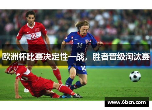 欧洲杯比赛决定性一战，胜者晋级淘汰赛