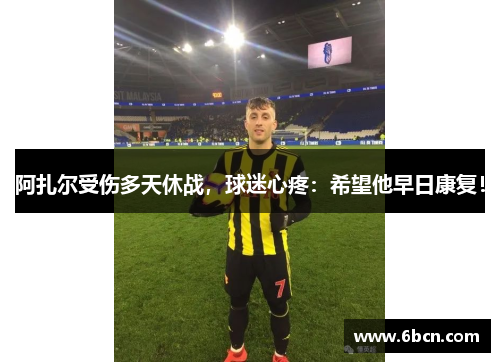 阿扎尔受伤多天休战，球迷心疼：希望他早日康复！