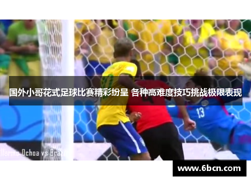 国外小哥花式足球比赛精彩纷呈 各种高难度技巧挑战极限表现