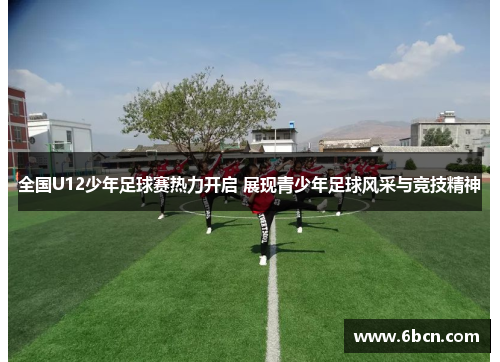 全国U12少年足球赛热力开启 展现青少年足球风采与竞技精神
