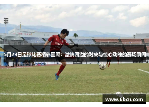 5月29日足球比赛精彩回顾：激情四溢的对决与惊心动魄的赛场瞬间